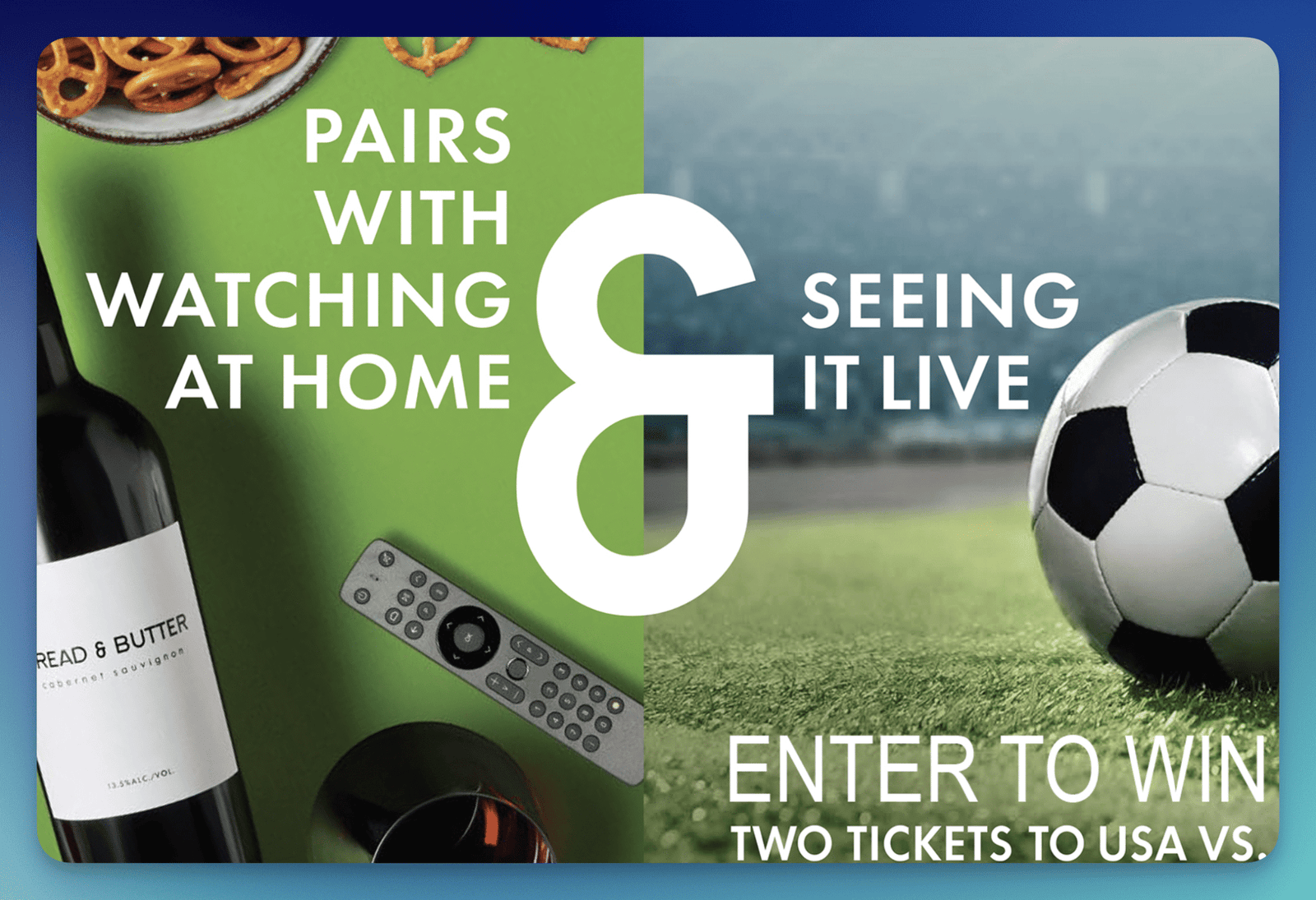 Enter the Bread and Butter Soccer Tickets Sweepstakes Exclusively for OR & WA Residents Enter the Bread and Butter Soccer Tickets Sweepstakes Exclusively for OR & WA Residents